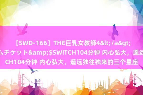 【SWD-166】THE巨乳女教師4</a>2006-03-22ドリームチケット&$SWITCH104分钟 内心弘大，遥远独往独来的三个星座