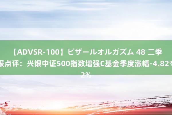 【ADVSR-100】ビザールオルガズム 48 二季报点评：兴银中证500指数增强C基金季度涨幅-4.82%