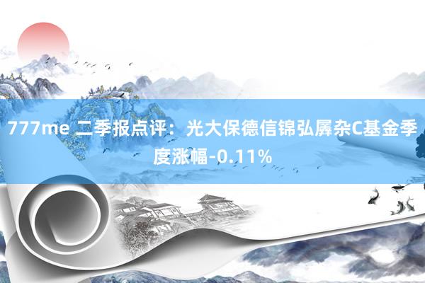 777me 二季报点评：光大保德信锦弘羼杂C基金季度涨幅-0.11%