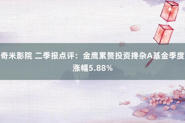 奇米影院 二季报点评：金鹰累赘投资搀杂A基金季度涨幅5.88%