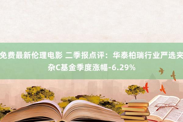 免费最新伦理电影 二季报点评：华泰柏瑞行业严选夹杂C基金季度涨幅-6.29%