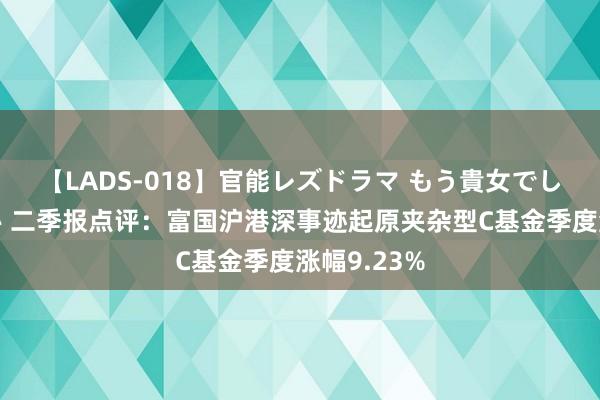 【LADS-018】官能レズドラマ もう貴女でしかイケない 二季报点评：富国沪港深事迹起原夹杂型C基金季度涨幅9.23%