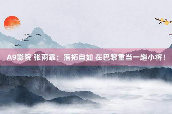 A9影院 张雨霏：落拓自如 在巴黎重当一趟小将！