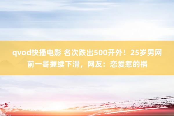 qvod快播电影 名次跌出500开外！25岁男网前一哥握续下滑，网友：恋爱惹的祸