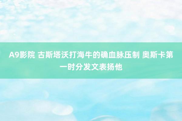 A9影院 古斯塔沃打海牛的确血脉压制 奥斯卡第一时分发文表扬他