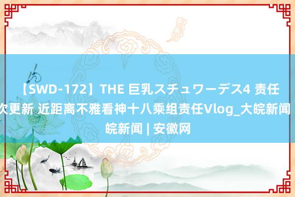 【SWD-172】THE 巨乳スチュワーデス4 责任日记再次更新 近距离不雅看神十八乘组责任Vlog_大皖新闻 | 安徽网