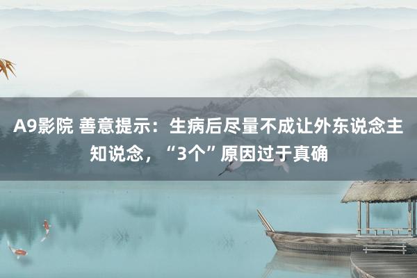 A9影院 善意提示：生病后尽量不成让外东说念主知说念，“3个”原因过于真确