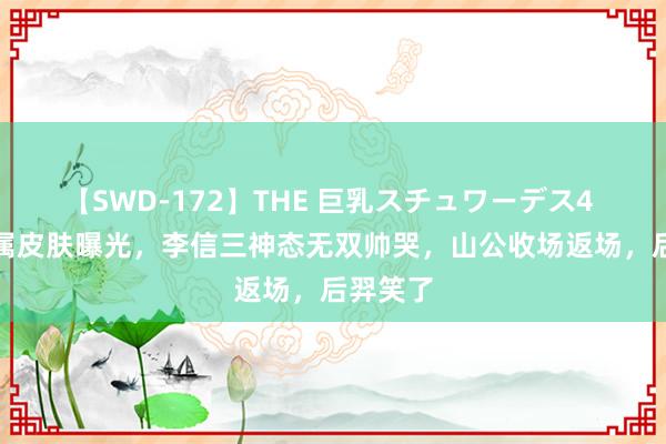 【SWD-172】THE 巨乳スチュワーデス4 V12专属皮肤曝光，李信三神态无双帅哭，山公收场返场，后羿笑了