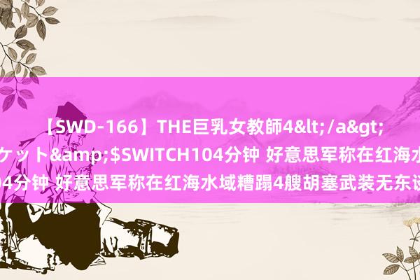 【SWD-166】THE巨乳女教師4</a>2006-03-22ドリームチケット&$SWITCH104分钟 好意思军称在红海水域糟蹋4艘胡塞武装无东谈主艇