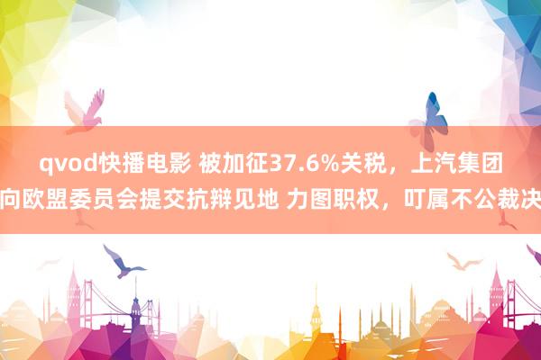 qvod快播电影 被加征37.6%关税，上汽集团向欧盟委员会提交抗辩见地 力图职权，叮属不公裁决