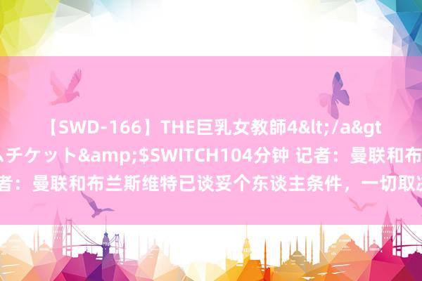 【SWD-166】THE巨乳女教師4</a>2006-03-22ドリームチケット&$SWITCH104分钟 记者：曼联和布兰斯维特已谈妥个东谈主条件，一切取决于埃弗顿的要价