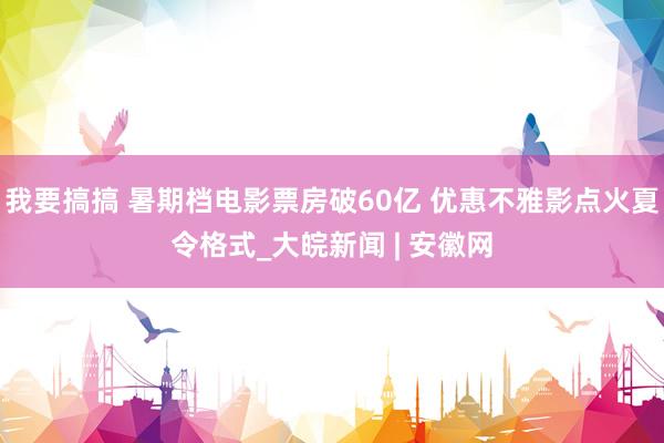 我要搞搞 暑期档电影票房破60亿 优惠不雅影点火夏令格式_大皖新闻 | 安徽网