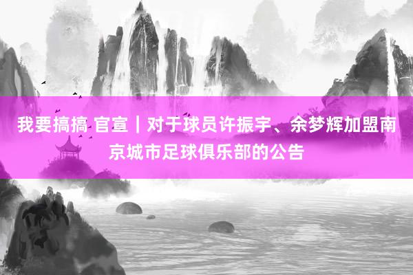 我要搞搞 官宣｜对于球员许振宇、余梦辉加盟南京城市足球俱乐部的公告