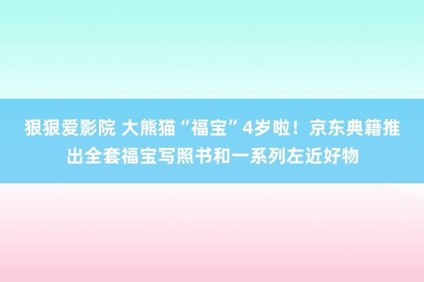 狠狠爱影院 大熊猫“福宝”4岁啦！京东典籍推出全套福宝写照书和一系列左近好物