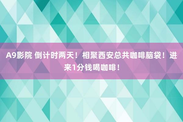 A9影院 倒计时两天！相聚西安总共咖啡脑袋！进来1分钱喝咖啡！