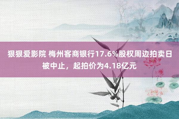 狠狠爱影院 梅州客商银行17.6%股权周边拍卖日被中止，起拍价为4.18亿元