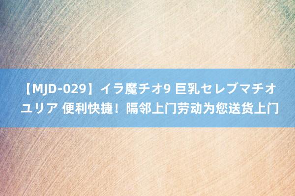 【MJD-029】イラ魔チオ9 巨乳セレブマチオ ユリア 便利快捷！隔邻上门劳动为您送货上门