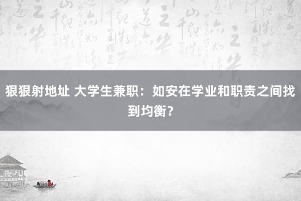 狠狠射地址 大学生兼职：如安在学业和职责之间找到均衡？