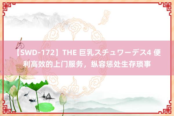 【SWD-172】THE 巨乳スチュワーデス4 便利高效的上门服务，纵容惩处生存琐事