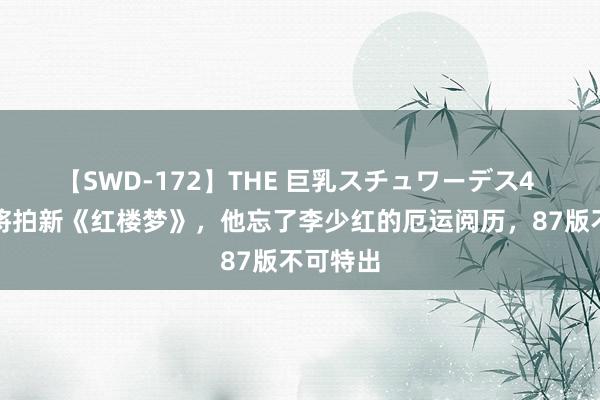 【SWD-172】THE 巨乳スチュワーデス4 郑晓龙将拍新《红楼梦》，他忘了李少红的厄运阅历，87版不可特出