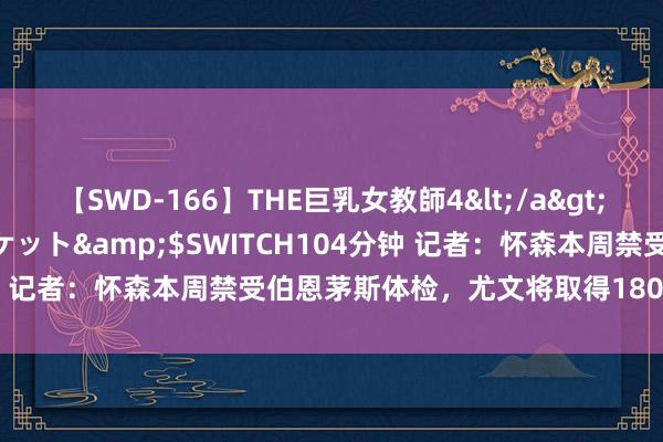 【SWD-166】THE巨乳女教師4</a>2006-03-22ドリームチケット&$SWITCH104分钟 记者：怀森本周禁受伯恩茅斯体检，尤文将取得1800万欧+奖金