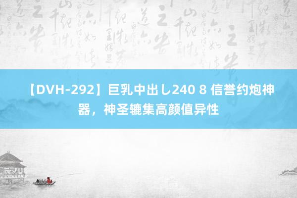 【DVH-292】巨乳中出し240 8 信誉约炮神器，神圣辘集高颜值异性