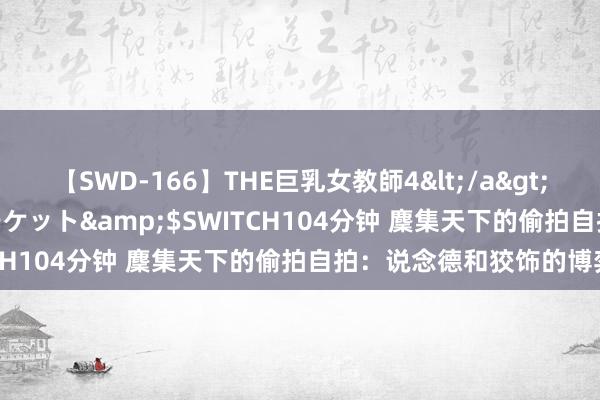 【SWD-166】THE巨乳女教師4</a>2006-03-22ドリームチケット&$SWITCH104分钟 麇集天下的偷拍自拍：说念德和狡饰的博弈