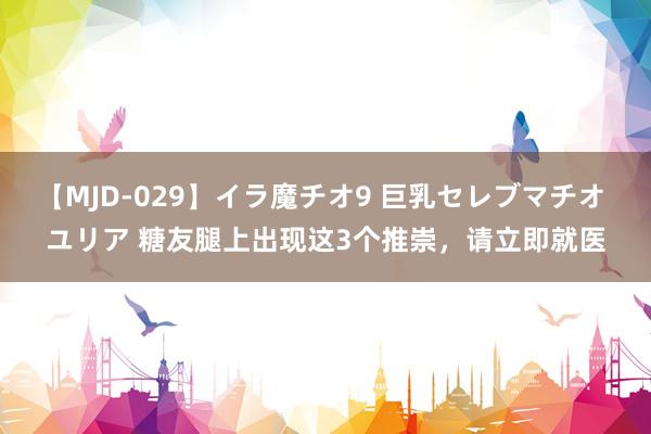 【MJD-029】イラ魔チオ9 巨乳セレブマチオ ユリア 糖友腿上出现这3个推崇，请立即就医