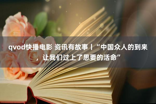 qvod快播电影 资讯有故事丨“中国众人的到来，让我们过上了思要的活命”