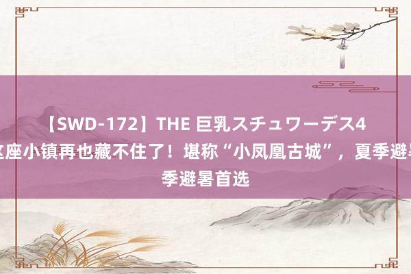 【SWD-172】THE 巨乳スチュワーデス4 河南这座小镇再也藏不住了！堪称“小凤凰古城”，夏季避暑首选