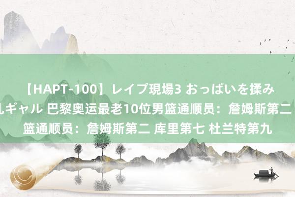 【HAPT-100】レイプ現場3 おっぱいを揉みしだかれた6人の巨乳ギャル 巴黎奥运最老10位男篮通顺员：詹姆斯第二 库里第七 杜兰特第九