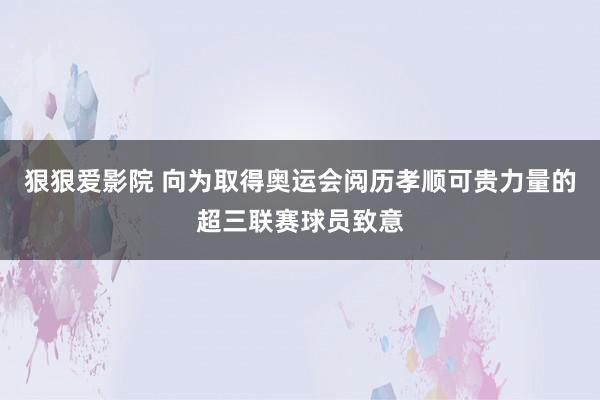 狠狠爱影院 向为取得奥运会阅历孝顺可贵力量的超三联赛球员致意