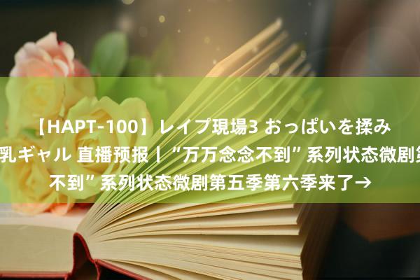 【HAPT-100】レイプ現場3 おっぱいを揉みしだかれた6人の巨乳ギャル 直播预报丨“万万念念不到”系列状态微剧第五季第六季来了→