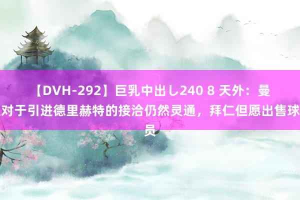 【DVH-292】巨乳中出し240 8 天外：曼联对于引进德里赫特的接洽仍然灵通，拜仁但愿出售球员