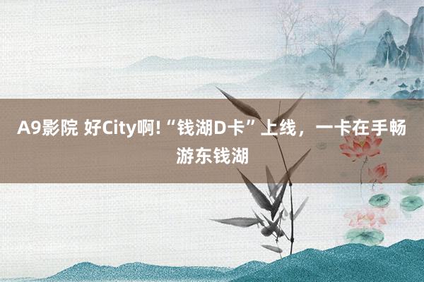 A9影院 好City啊!“钱湖D卡”上线，一卡在手畅游东钱湖