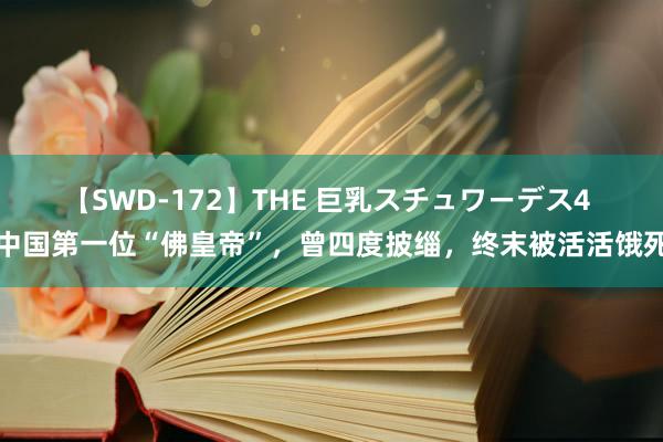 【SWD-172】THE 巨乳スチュワーデス4 中国第一位“佛皇帝”，曾四度披缁，终末被活活饿死