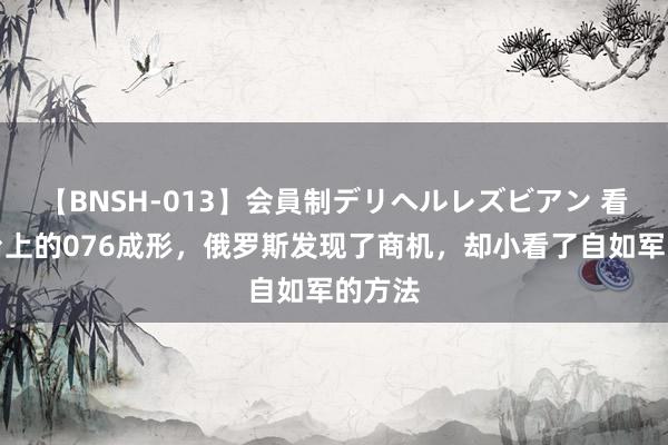 【BNSH-013】会員制デリヘルレズビアン 看到船台上的076成形，俄罗斯发现了商机，却小看了自如军的方法