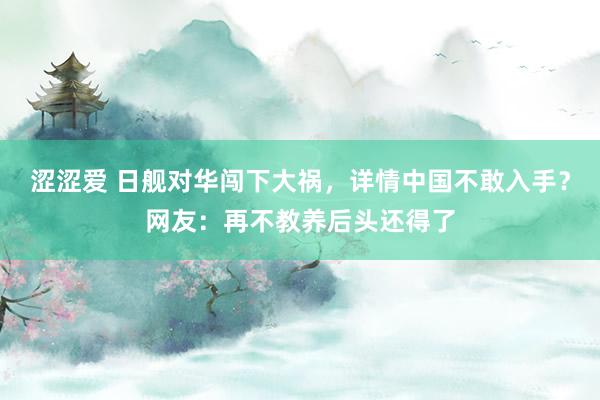 涩涩爱 日舰对华闯下大祸，详情中国不敢入手？网友：再不教养后头还得了