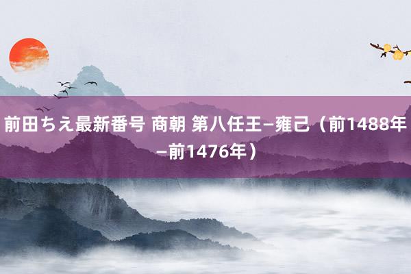 前田ちえ最新番号 商朝 第八任王—雍己（前1488年—前1476年）