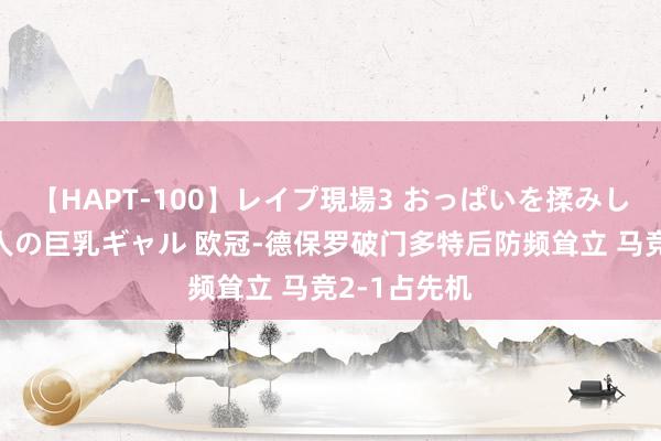 【HAPT-100】レイプ現場3 おっぱいを揉みしだかれた6人の巨乳ギャル 欧冠-德保罗破门多特后防频耸立 马竞2-1占先机