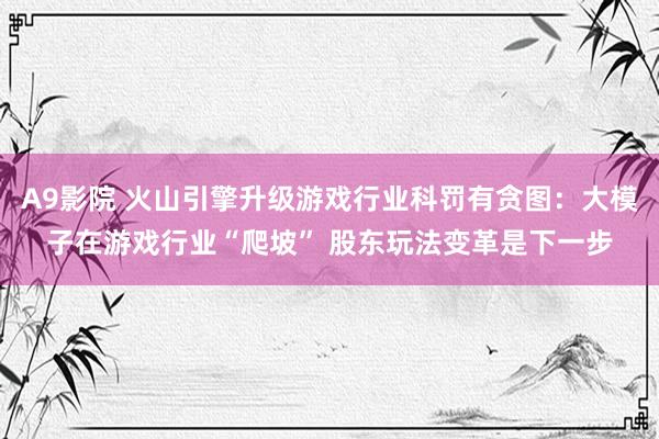 A9影院 火山引擎升级游戏行业科罚有贪图：大模子在游戏行业“爬坡” 股东玩法变革是下一步