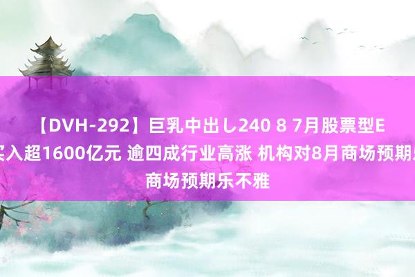 【DVH-292】巨乳中出し240 8 7月股票型ETF净买入超1600亿元 逾四成行业高涨 机构对8月商场预期乐不雅