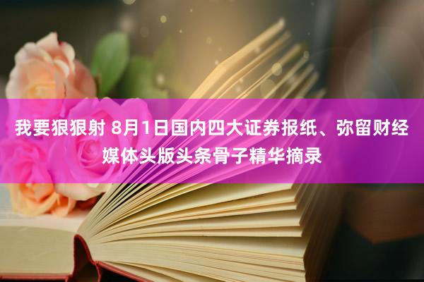 我要狠狠射 8月1日国内四大证券报纸、弥留财经媒体头版头条骨子精华摘录