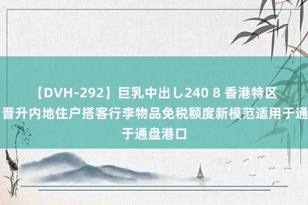 【DVH-292】巨乳中出し240 8 香港特区政府：晋升内地住户搭客行李物品免税额度新模范适用于通盘港口