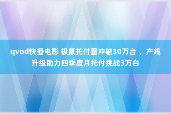 qvod快播电影 极氪托付量冲破30万台 ，产线升级助力四季度月托付挑战3万台