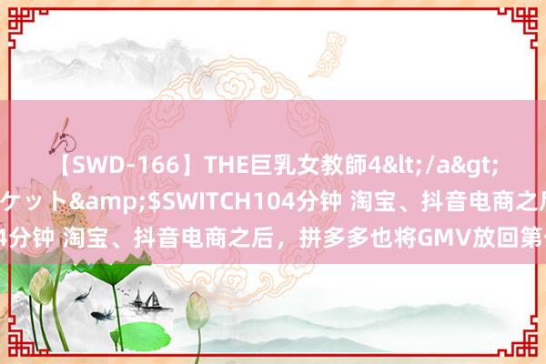 【SWD-166】THE巨乳女教師4</a>2006-03-22ドリームチケット&$SWITCH104分钟 淘宝、抖音电商之后，拼多多也将GMV放回第一探求