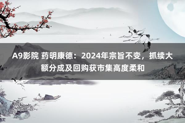 A9影院 药明康德：2024年宗旨不变，抓续大额分成及回购获市集高度柔和