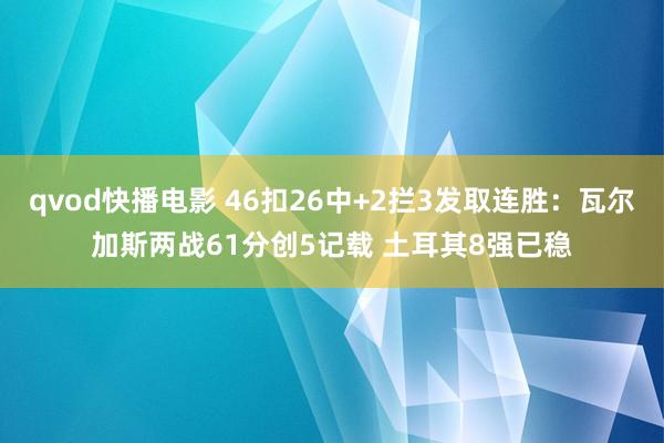 qvod快播电影 46扣26中+2拦3发取连胜：瓦尔加斯两战61分创5记载 土耳其8强已稳