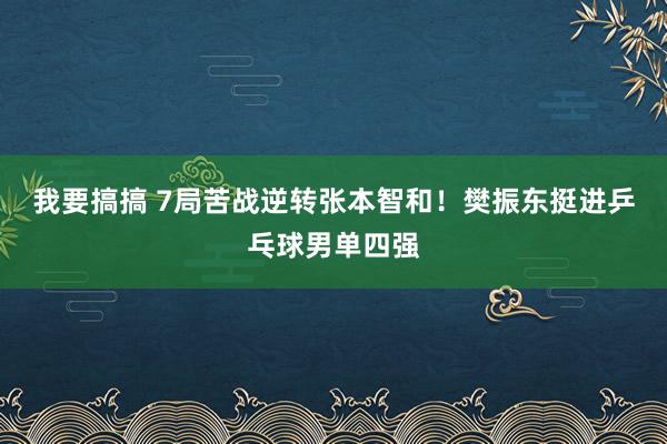 我要搞搞 7局苦战逆转张本智和！樊振东挺进乒乓球男单四强