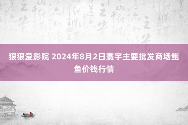 狠狠爱影院 2024年8月2日寰宇主要批发商场鲍鱼价钱行情